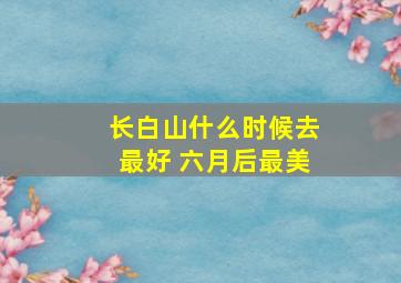 长白山什么时候去最好 六月后最美